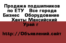 Продажа подшипников по ЕТУ - Все города Бизнес » Оборудование   . Ханты-Мансийский,Урай г.